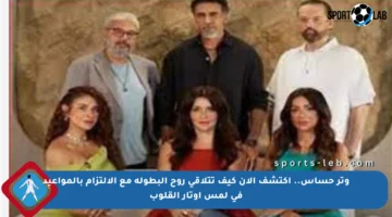 وتر حساس.. اكتشف الآن كيف تتلاقى روح البطولة مع الالتزام بالمواعيد في لمس أوتار القلوب